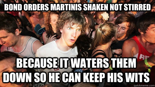 Bond Orders martinis shaken not stirred because it waters them down so he can keep his wits   Sudden Clarity Clarence