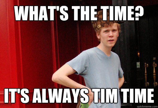 What's the time? It's always tim time - What's the time? It's always tim time  Scumbag Tim