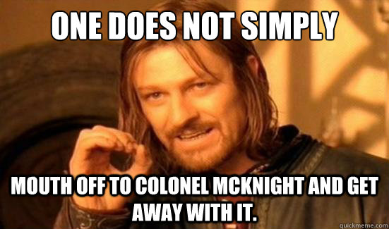 One Does Not Simply mouth off to Colonel mcknight and get away with it.  Boromir