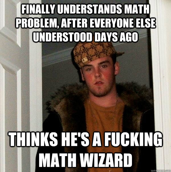 Finally understands math problem, after everyone else understood days ago Thinks he's a fucking math wizard - Finally understands math problem, after everyone else understood days ago Thinks he's a fucking math wizard  Scumbag Steve