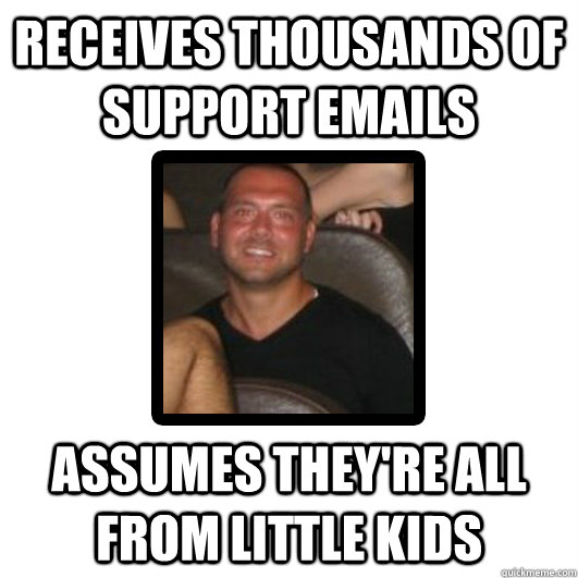Receives thousands of support emails Assumes they're all from little kids  