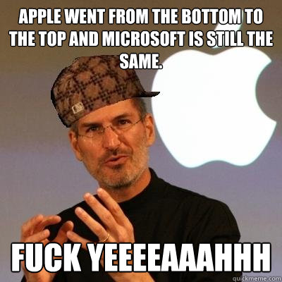 Apple went from the bottom to the top and microsoft is still the same. Fuck Yeeeeaaahhh  Scumbag Steve Jobs