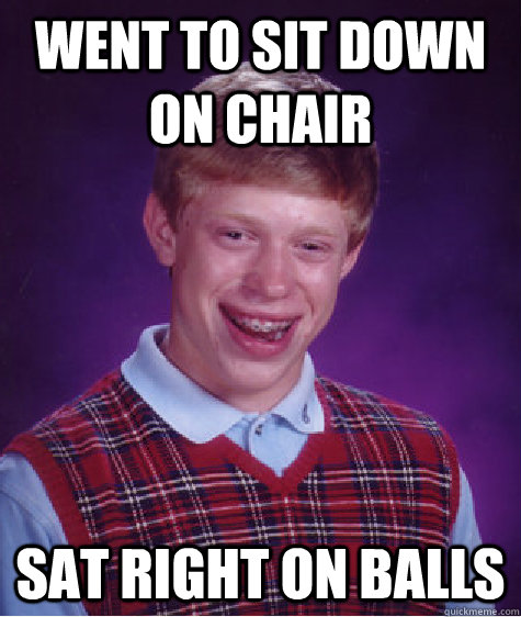 Went to sit down on chair sat right on balls - Went to sit down on chair sat right on balls  Bad Luck Brian