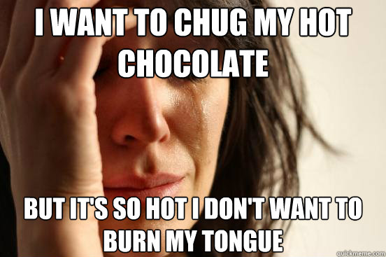 I want to chug my hot chocolate But it's so hot i don't want to burn my tongue  First World Problems