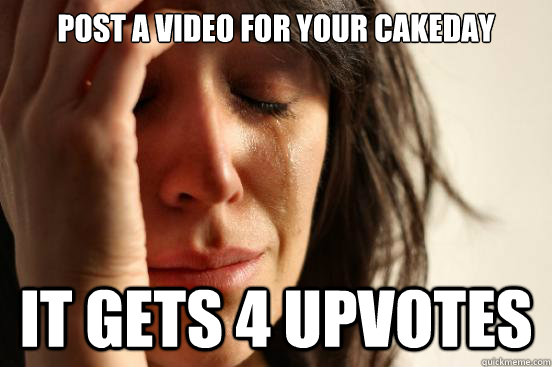 Post a video for your Cakeday It gets 4 upvotes  First World Problems
