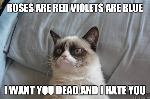 Roses are red violets are blue                 I want you dead and I hate you  GrumpyCatOL