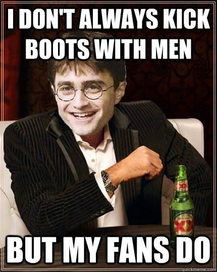 i don't always kick boots with men but my fans do - i don't always kick boots with men but my fans do  The Most Interesting Harry In The World