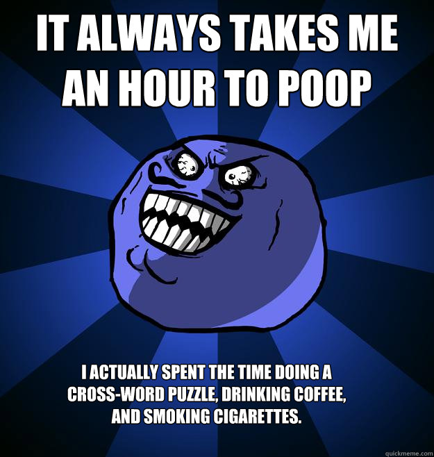 It always takes me an hour to poop i actually spent the time doing a cross-word puzzle, drinking coffee, and smoking cigarettes.  