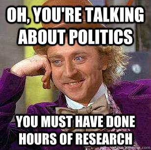 Oh, You're talking about politics You must have done hours of research  Condescending Wonka