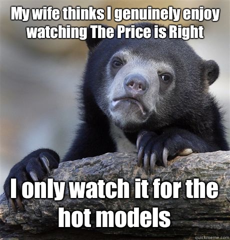 My wife thinks I genuinely enjoy watching The Price is Right  I only watch it for the hot models   Confession Bear