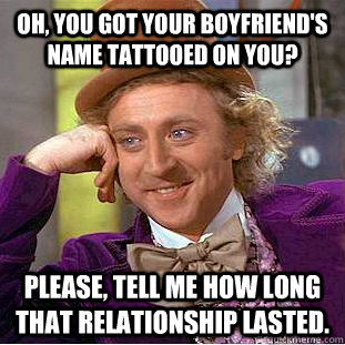 Oh, you got your boyfriend's name tattooed on you? Please, tell me how long that relationship lasted.  Psychotic Willy Wonka