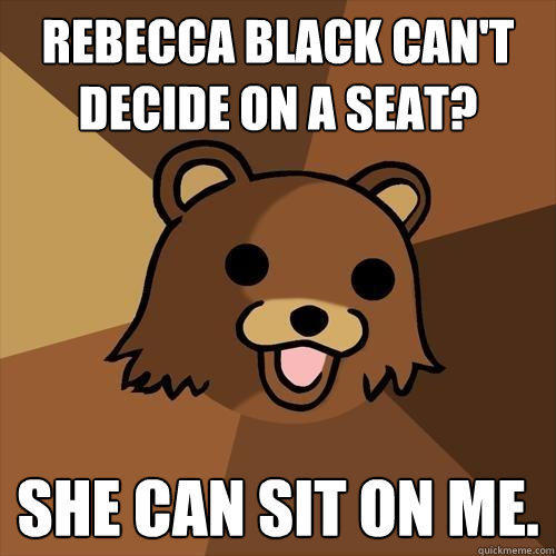 Rebecca Black can't decide on a seat? She can sit on me.  Pedobear