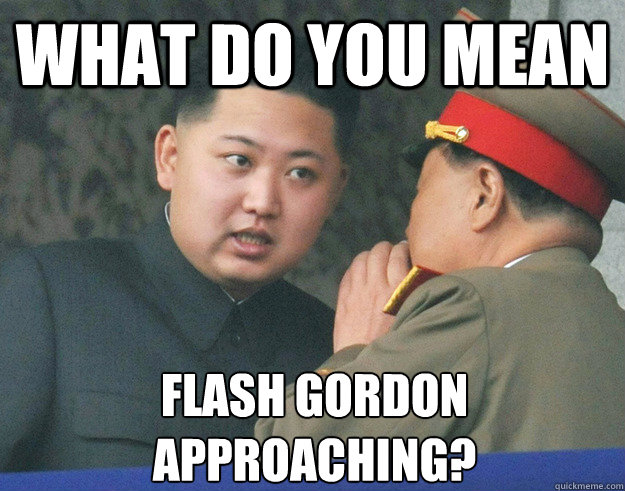 What do you mean Flash Gordon 
Approaching? - What do you mean Flash Gordon 
Approaching?  Hungry Kim Jong Un