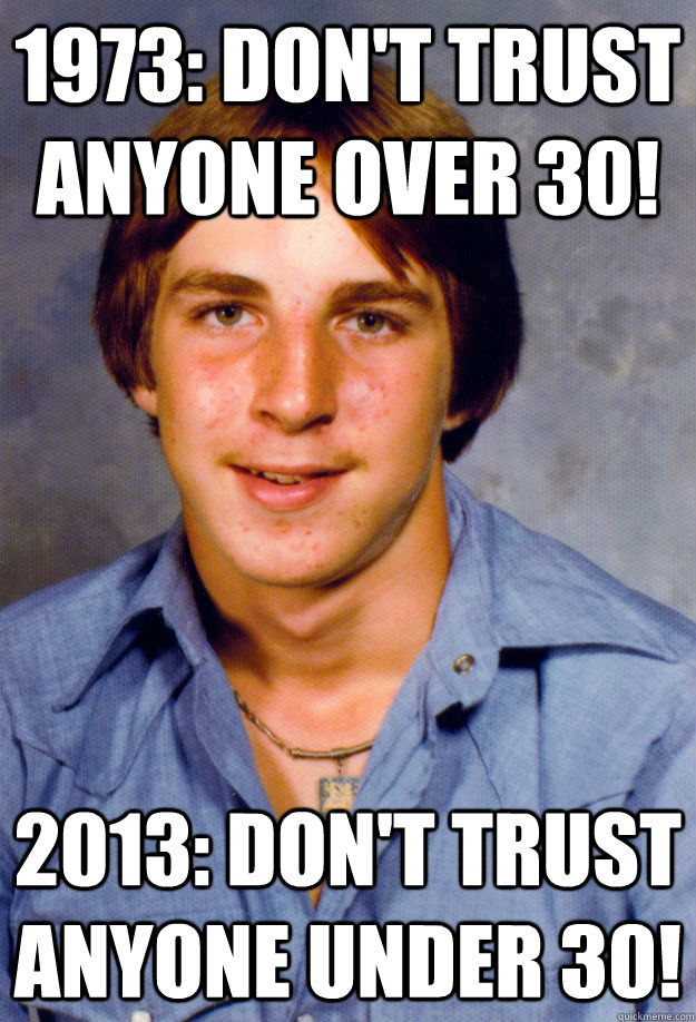 1973: DON'T TRUST ANYONE OVER 30! 2013: DON'T TRUST ANYONE UNDER 30!  Old Economy Steven