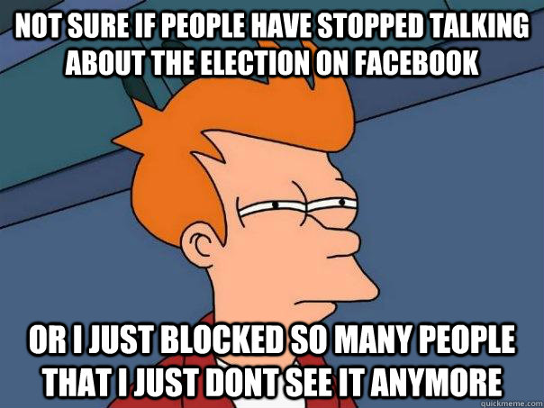 not sure if people have stopped talking about the election on facebook or i just blocked so many people  that i just dont see it anymore  Futurama Fry