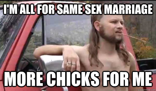 I'm all for same sex marriage More chicks for me  Almost Politically Correct Redneck