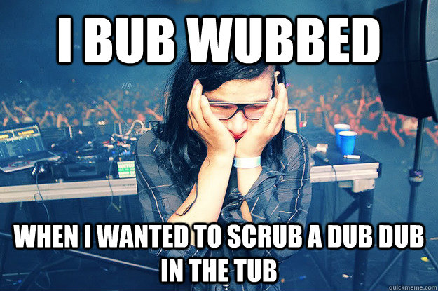 i bub wubbed  when I wanted to scrub a dub dub in the tub - i bub wubbed  when I wanted to scrub a dub dub in the tub  Sad Skrillex