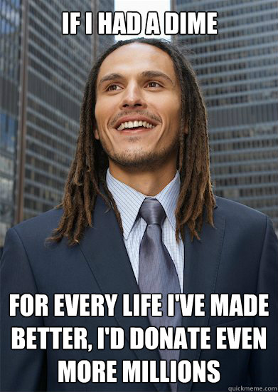 If i had a dime for every life i've made better, i'd donate even more millions  Successful Pothead