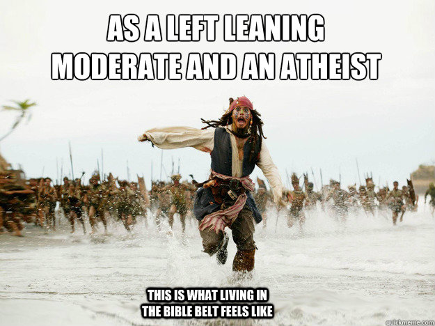 As a left leaning moderate and an atheist
 This is what living in the bible Belt feels like - As a left leaning moderate and an atheist
 This is what living in the bible Belt feels like  Jack Sparrow