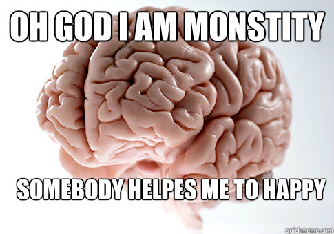 OH GOD I AM MONSTITY SOMEBODY HELPES ME TO HAPPY   Scumbag Brain