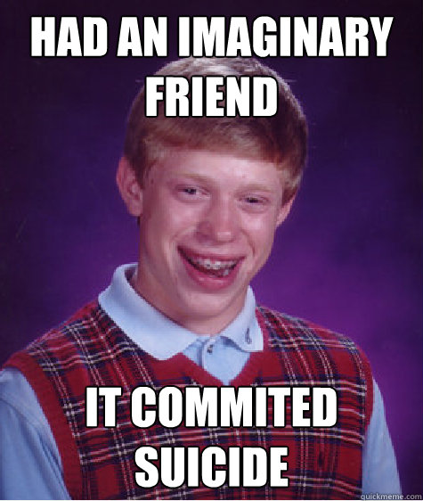 Had an imaginary friend it commited suicide  Bad Luck Brian