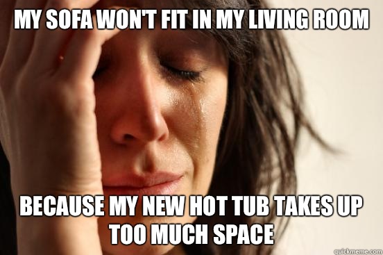 My sofa won't fit in my living room Because my new hot tub takes up too much space  First World Problems