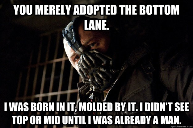 You merely adopted the bottom lane. I was born in it, molded by it. I didn't see top or mid until i was already a man.  Angry Bane