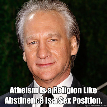  Atheism Is a Religion Like Abstinence Is a Sex Position. -  Atheism Is a Religion Like Abstinence Is a Sex Position.  Scumbag Bill Maher