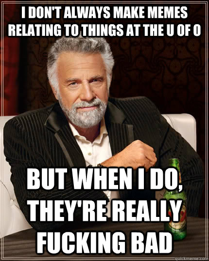 I don't always make memes relating to things at the u of o but when I do, they're really fucking bad  The Most Interesting Man In The World