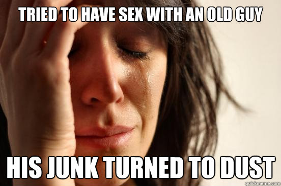 Tried to have sex with an old guy His junk turned to dust  - Tried to have sex with an old guy His junk turned to dust   First World Problems