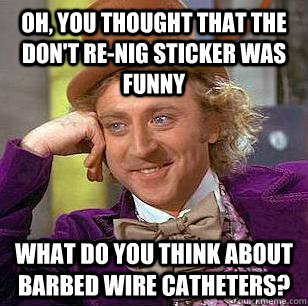 Oh, you thought that the don't re-nig sticker was funny what do you think about barbed wire catheters?  Condescending Wonka