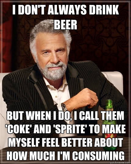I don't always drink beer But when I do, I call them 'coke' and 'sprite' to make myself feel better about how much i'm consuming  The Most Interesting Man In The World