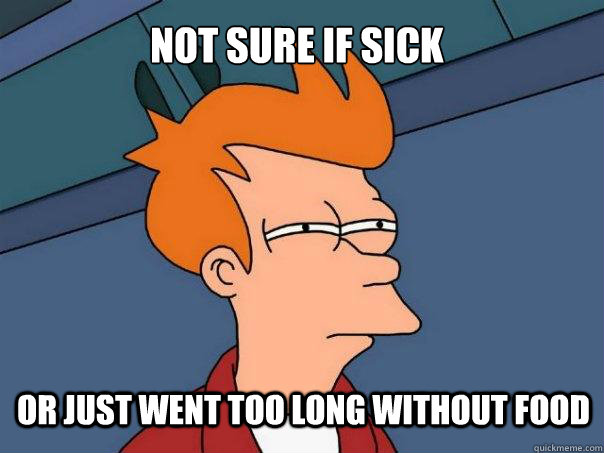not sure if sick or just went too long without food  Futurama Fry