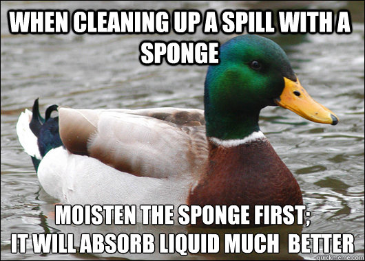 When cleaning up a spill with a sponge Moisten the sponge first;
It will absorb liquid much  better  Actual Advice Mallard