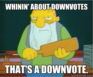 Whinin' about downvotes that's a downvote.  Paddlin Jasper