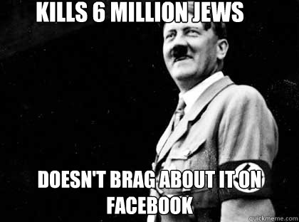 Kills 6 million jews Doesn't brag about it on facebook  Good guy hitler