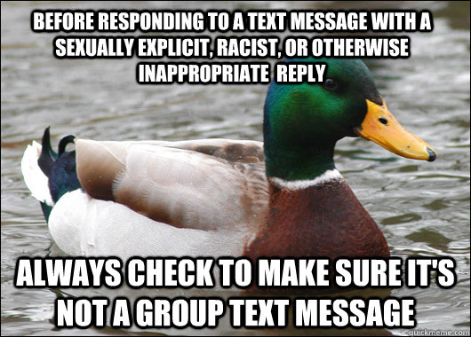 Before responding to a text message with a sexually explicit, racist, or otherwise inappropriate  reply always check to make sure it's not a group text message  Actual Advice Mallard