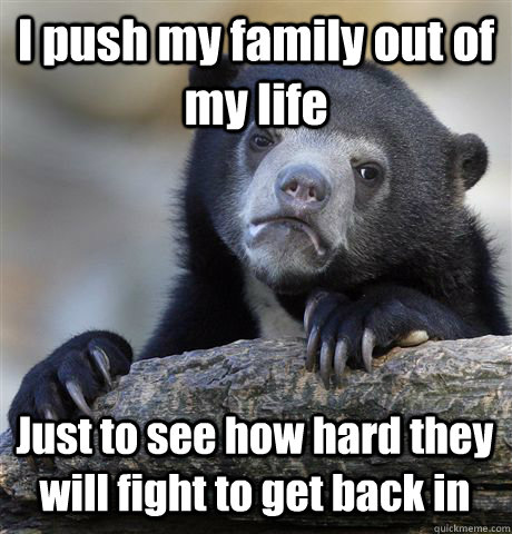 I push my family out of my life Just to see how hard they will fight to get back in - I push my family out of my life Just to see how hard they will fight to get back in  Confession Bear