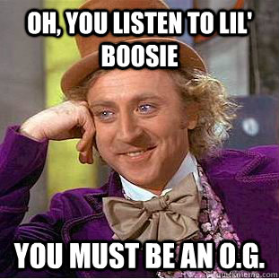 Oh, You listen to lil' boosie You must be an O.G.  Condescending Wonka