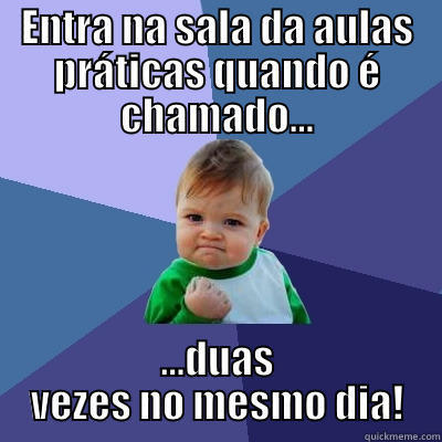 ENTRA NA SALA DA AULAS PRÁTICAS QUANDO É CHAMADO... ...DUAS VEZES NO MESMO DIA! Success Kid