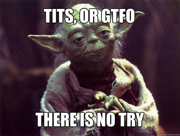 TITS, or GTFO THERE IS NO TRY  Sad yoda