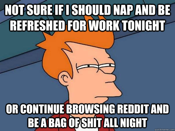 Not sure if i should nap and be refreshed for work tonight or continue browsing reddit and be a bag of shit all night  Futurama Fry