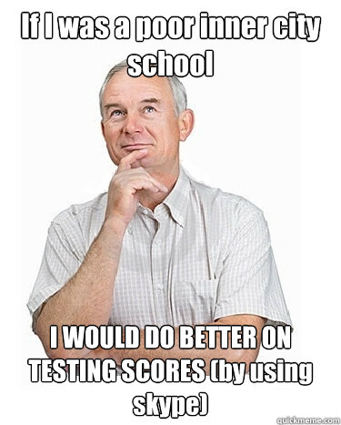 If I was a poor inner city school I WOULD DO BETTER ON TESTING SCORES (by using skype)  Victim-blaming Middle Class White Man