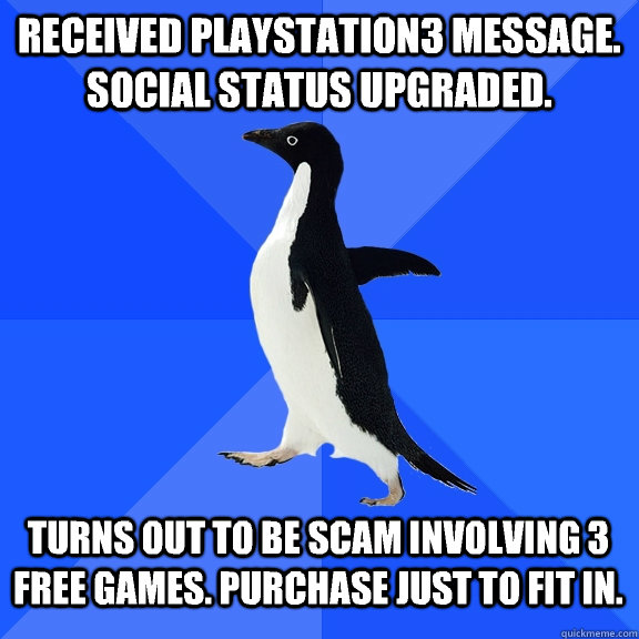 Received PlayStation3 message. Social status upgraded. Turns out to be scam involving 3 free games. Purchase just to fit in.  Socially Awkward Penguin