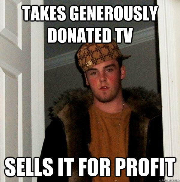 takes generously donated tv sells it for profit - takes generously donated tv sells it for profit  Scumbag Steve