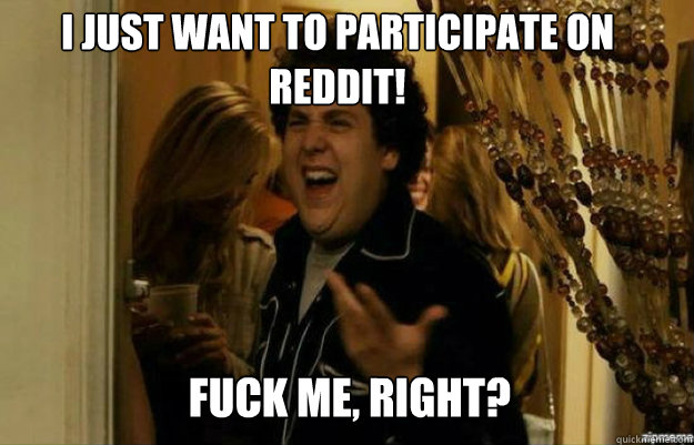 I just want to participate on reddit! FUCK ME, RIGHT?  fuck me right