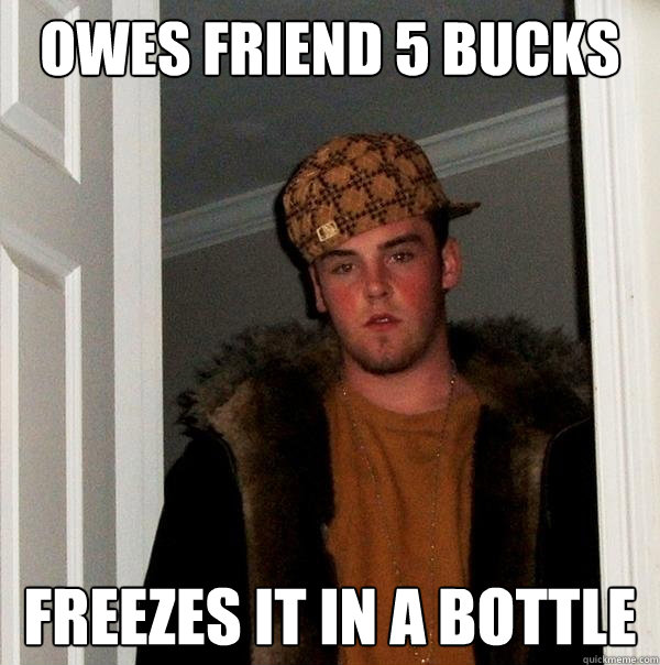 Owes friend 5 bucks Freezes it in a bottle  Scumbag Steve