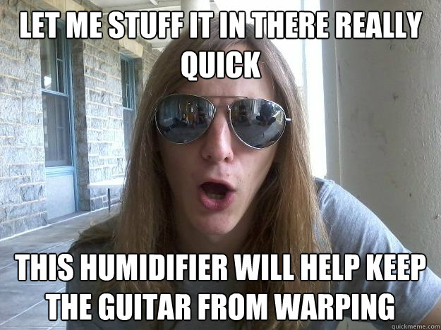 Let me stuff it in there really quick this humidifier will help keep the guitar from warping  Self-Imposed Friend Zone Fred