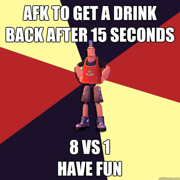 afk to get a drink
back after 15 seconds 8 vs 1 
have fun  MicroVolts