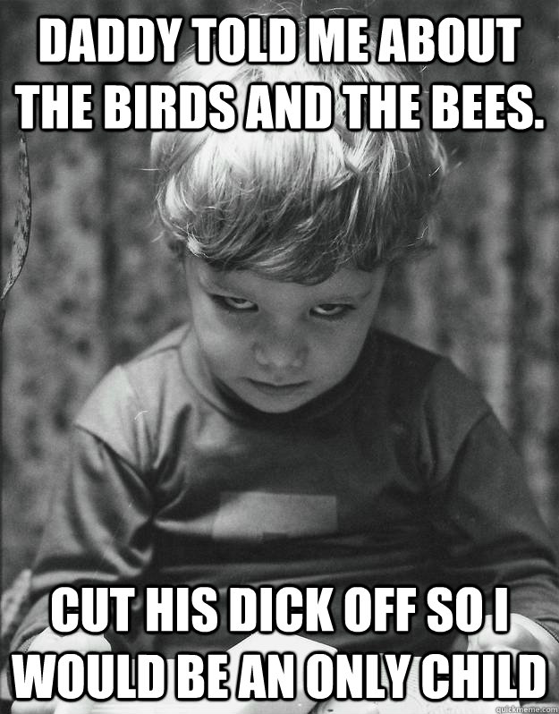 Daddy told me about the birds and the bees. Cut his dick off so i would be an only child - Daddy told me about the birds and the bees. Cut his dick off so i would be an only child  Insanity kid